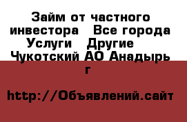 Займ от частного инвестора - Все города Услуги » Другие   . Чукотский АО,Анадырь г.